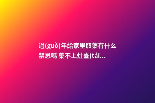 過(guò)年給家里取藥有什么禁忌嗎 藥不上灶臺(tái)